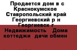 Продается дом в с.Краснокумское - Ставропольский край, Георгиевский р-н, Георгиевск г. Недвижимость » Дома, коттеджи, дачи обмен   